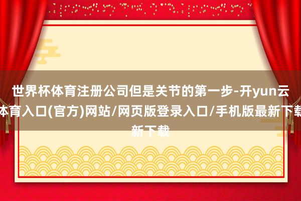 世界杯体育注册公司但是关节的第一步-开yun云体育入口(官方)网站/网页版登录入口/手机版最新下载