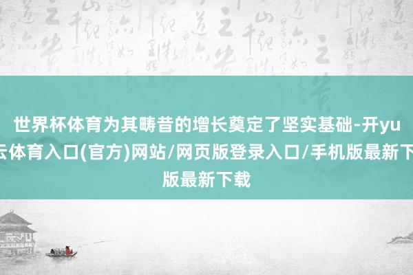 世界杯体育为其畴昔的增长奠定了坚实基础-开yun云体育入口(官方)网站/网页版登录入口/手机版最新下载