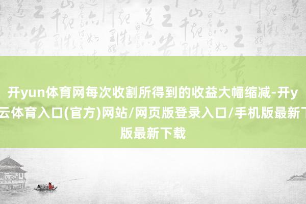 开yun体育网每次收割所得到的收益大幅缩减-开yun云体育入口(官方)网站/网页版登录入口/手机版最新下载