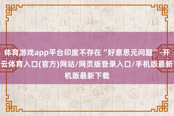 体育游戏app平台印度不存在“好意思元问题”-开yun云体育入口(官方)网站/网页版登录入口/手机版最新下载