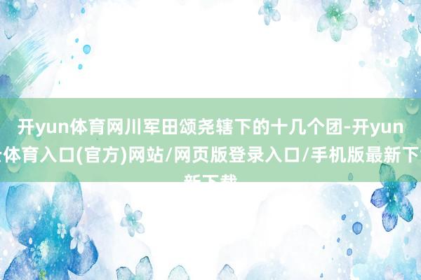 开yun体育网川军田颂尧辖下的十几个团-开yun云体育入口(官方)网站/网页版登录入口/手机版最新下载