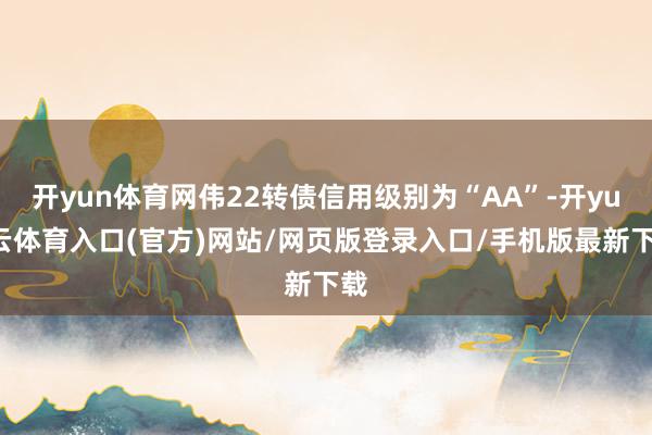 开yun体育网伟22转债信用级别为“AA”-开yun云体育入口(官方)网站/网页版登录入口/手机版最新下载