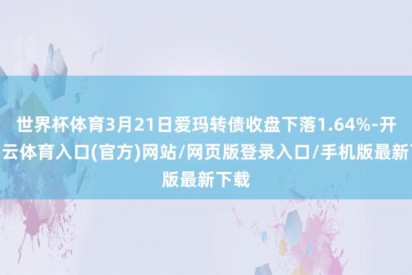 世界杯体育3月21日爱玛转债收盘下落1.64%-开yun云体育入口(官方)网站/网页版登录入口/手机版最新下载