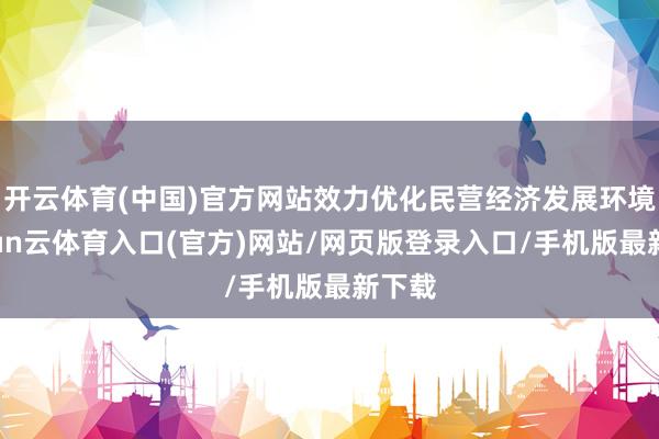 开云体育(中国)官方网站效力优化民营经济发展环境-开yun云体育入口(官方)网站/网页版登录入口/手机版最新下载