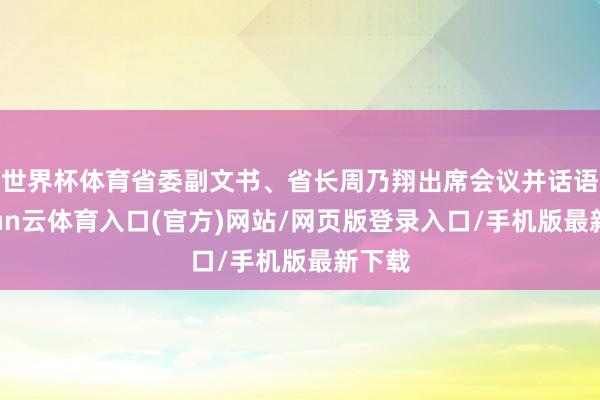 世界杯体育省委副文书、省长周乃翔出席会议并话语-开yun云体育入口(官方)网站/网页版登录入口/手机版最新下载