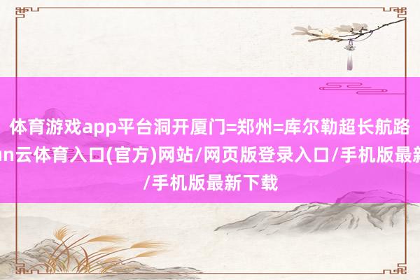 体育游戏app平台洞开厦门=郑州=库尔勒超长航路-开yun云体育入口(官方)网站/网页版登录入口/手机版最新下载