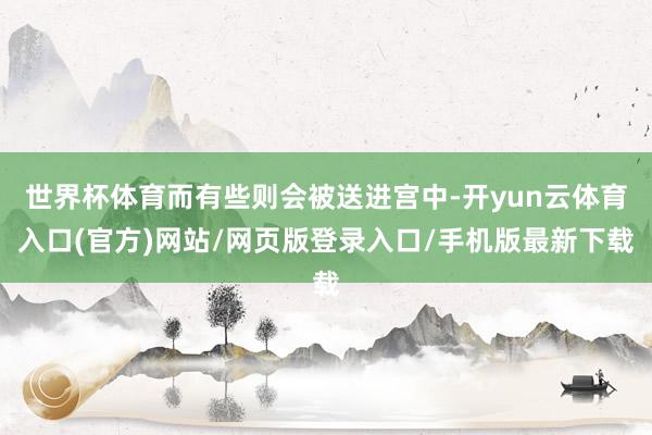 世界杯体育而有些则会被送进宫中-开yun云体育入口(官方)网站/网页版登录入口/手机版最新下载