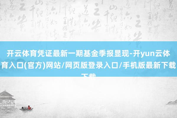 开云体育凭证最新一期基金季报显现-开yun云体育入口(官方)网站/网页版登录入口/手机版最新下载