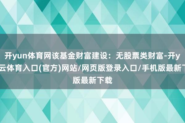 开yun体育网该基金财富建设：无股票类财富-开yun云体育入口(官方)网站/网页版登录入口/手机版最新下载