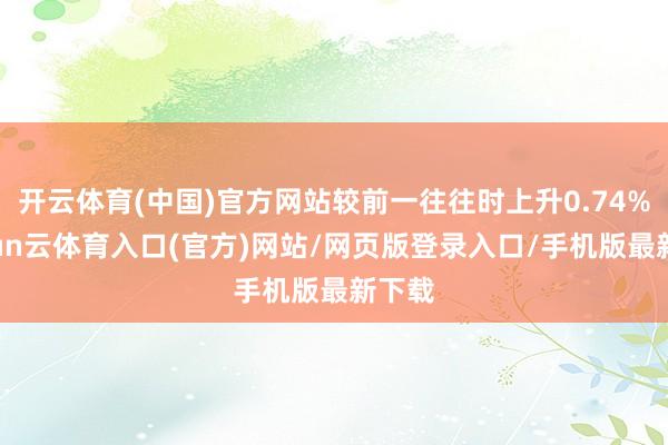 开云体育(中国)官方网站较前一往往时上升0.74%-开yun云体育入口(官方)网站/网页版登录入口/手机版最新下载