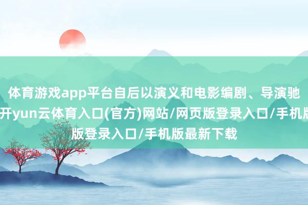 体育游戏app平台自后以演义和电影编剧、导演驰名的朱文-开yun云体育入口(官方)网站/网页版登录入口/手机版最新下载