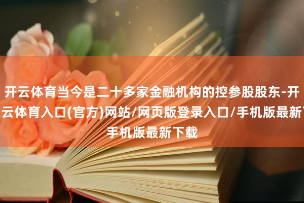 开云体育当今是二十多家金融机构的控参股股东-开yun云体育入口(官方)网站/网页版登录入口/手机版最新下载