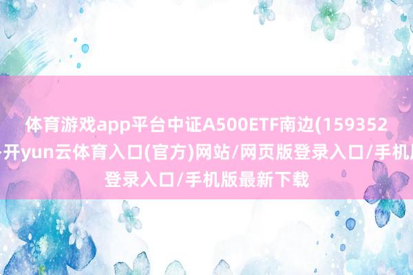 体育游戏app平台中证A500ETF南边(159352)涨2.11%-开yun云体育入口(官方)网站/网页版登录入口/手机版最新下载