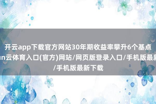 开云app下载官方网站30年期收益率攀升6个基点-开yun云体育入口(官方)网站/网页版登录入口/手机版最新下载