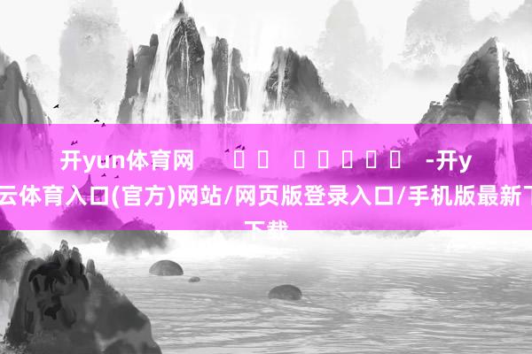 开yun体育网      		  					  -开yun云体育入口(官方)网站/网页版登录入口/手机版最新下载