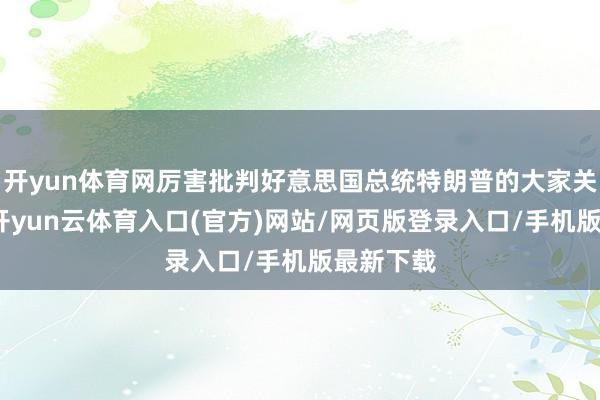 开yun体育网厉害批判好意思国总统特朗普的大家关税战略-开yun云体育入口(官方)网站/网页版登录入口/手机版最新下载