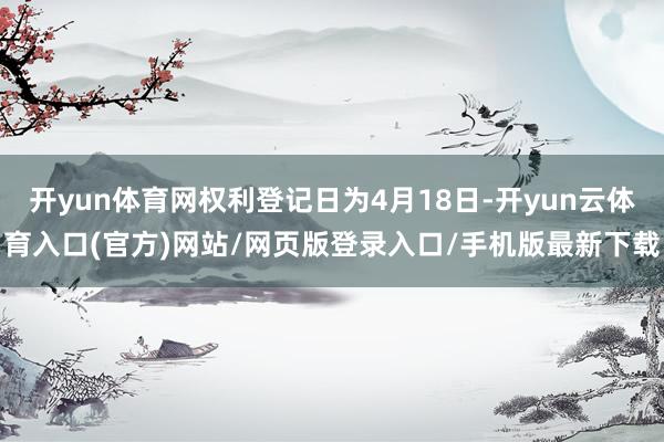开yun体育网权利登记日为4月18日-开yun云体育入口(官方)网站/网页版登录入口/手机版最新下载