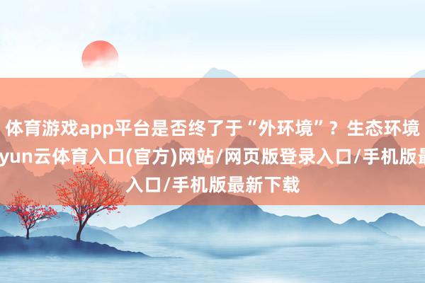 体育游戏app平台是否终了于“外环境”？生态环境毁伤-开yun云体育入口(官方)网站/网页版登录入口/手机版最新下载