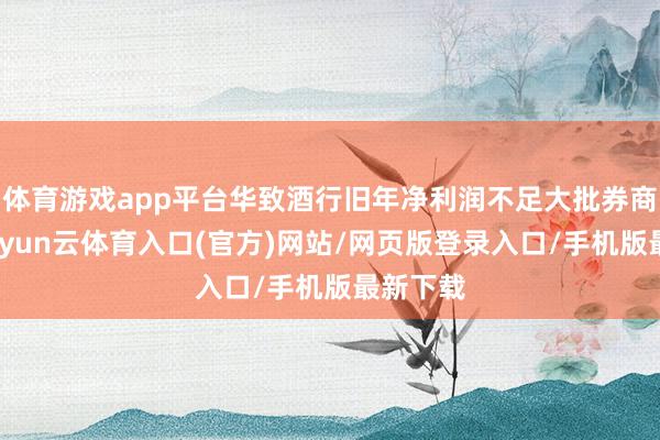 体育游戏app平台华致酒行旧年净利润不足大批券商预期-开yun云体育入口(官方)网站/网页版登录入口/手机版最新下载