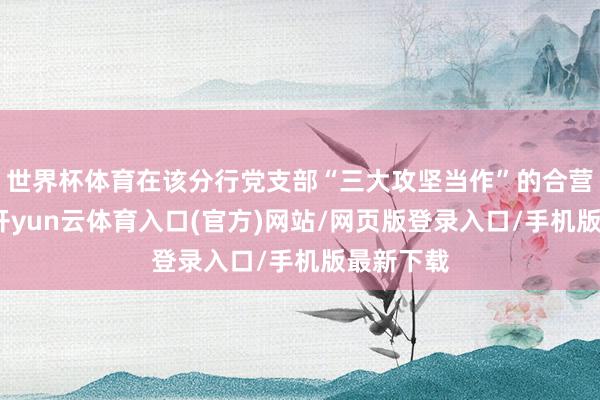 世界杯体育在该分行党支部“三大攻坚当作”的合营愿景下-开yun云体育入口(官方)网站/网页版登录入口/手机版最新下载