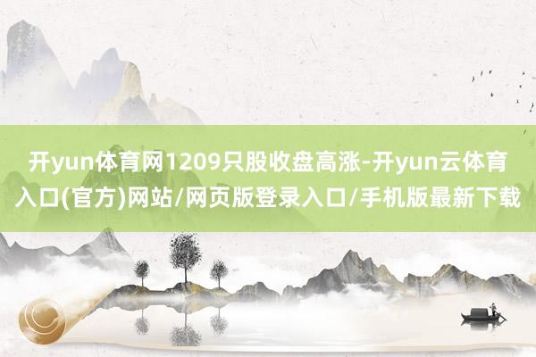 开yun体育网1209只股收盘高涨-开yun云体育入口(官方)网站/网页版登录入口/手机版最新下载