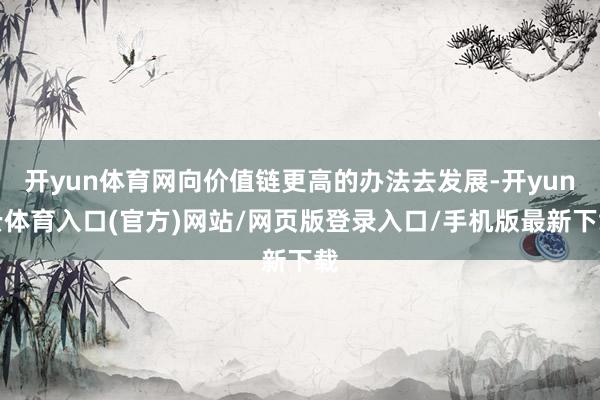 开yun体育网向价值链更高的办法去发展-开yun云体育入口(官方)网站/网页版登录入口/手机版最新下载