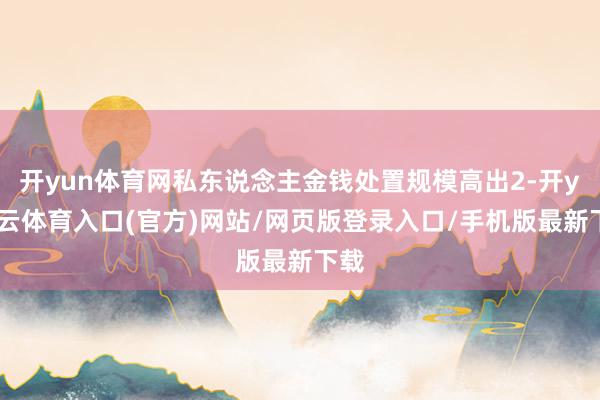 开yun体育网私东说念主金钱处置规模高出2-开yun云体育入口(官方)网站/网页版登录入口/手机版最新下载