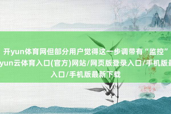 开yun体育网但部分用户觉得这一步调带有“监控”颜色-开yun云体育入口(官方)网站/网页版登录入口/手机版最新下载