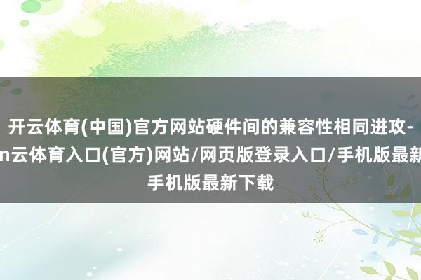 开云体育(中国)官方网站硬件间的兼容性相同进攻-开yun云体育入口(官方)网站/网页版登录入口/手机版最新下载