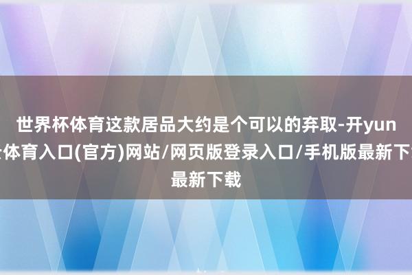 世界杯体育这款居品大约是个可以的弃取-开yun云体育入口(官方)网站/网页版登录入口/手机版最新下载
