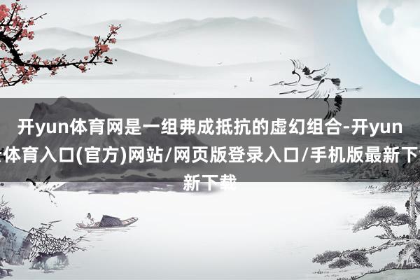 开yun体育网是一组弗成抵抗的虚幻组合-开yun云体育入口(官方)网站/网页版登录入口/手机版最新下载