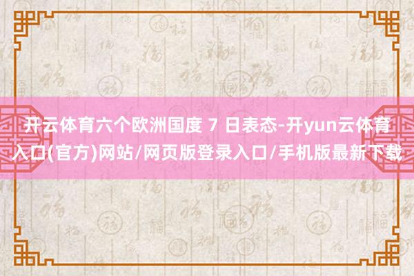 开云体育六个欧洲国度 7 日表态-开yun云体育入口(官方)网站/网页版登录入口/手机版最新下载