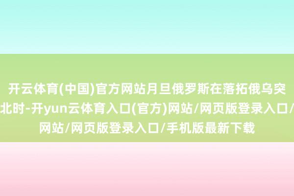开云体育(中国)官方网站月旦俄罗斯在落拓俄乌突破上条款太多败北时-开yun云体育入口(官方)网站/网页版登录入口/手机版最新下载