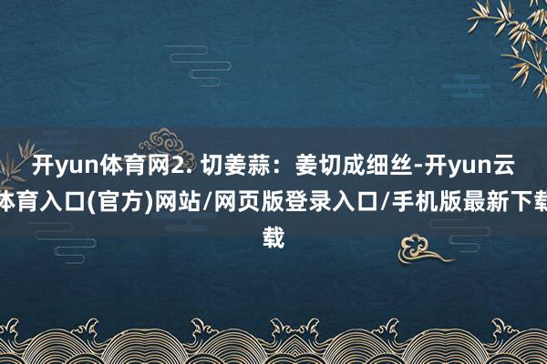 开yun体育网2. 切姜蒜：姜切成细丝-开yun云体育入口(官方)网站/网页版登录入口/手机版最新下载