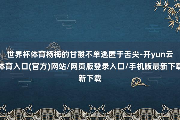世界杯体育杨梅的甘酸不单逃匿于舌尖-开yun云体育入口(官方)网站/网页版登录入口/手机版最新下载