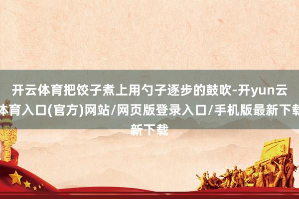 开云体育把饺子煮上用勺子逐步的鼓吹-开yun云体育入口(官方)网站/网页版登录入口/手机版最新下载