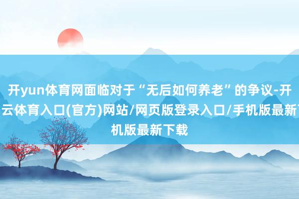 开yun体育网面临对于“无后如何养老”的争议-开yun云体育入口(官方)网站/网页版登录入口/手机版最新下载