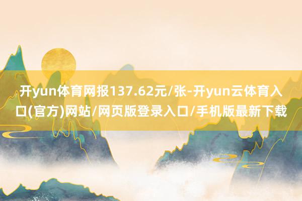 开yun体育网报137.62元/张-开yun云体育入口(官方)网站/网页版登录入口/手机版最新下载