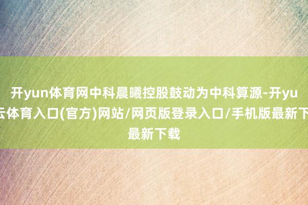 开yun体育网中科晨曦控股鼓动为中科算源-开yun云体育入口(官方)网站/网页版登录入口/手机版最新下载