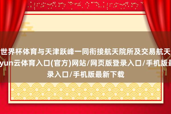 世界杯体育与天津跃峰一同衔接航天院所及交易航天订单-开yun云体育入口(官方)网站/网页版登录入口/手机版最新下载