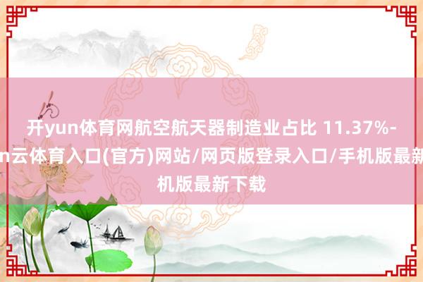 开yun体育网航空航天器制造业占比 11.37%-开yun云体育入口(官方)网站/网页版登录入口/手机版最新下载