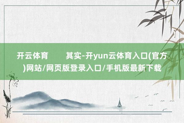 开云体育        其实-开yun云体育入口(官方)网站/网页版登录入口/手机版最新下载