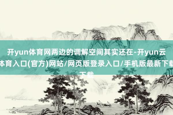 开yun体育网两边的调解空间其实还在-开yun云体育入口(官方)网站/网页版登录入口/手机版最新下载