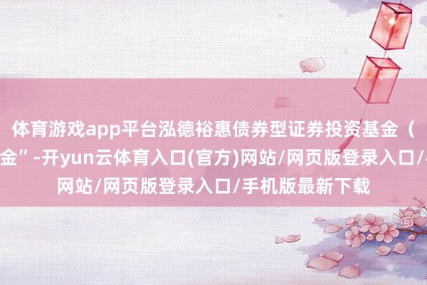 体育游戏app平台泓德裕惠债券型证券投资基金（以下简称“本基金”-开yun云体育入口(官方)网站/网页版登录入口/手机版最新下载