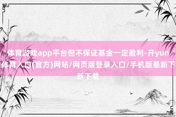 体育游戏app平台但不保证基金一定盈利-开yun云体育入口(官方)网站/网页版登录入口/手机版最新下载