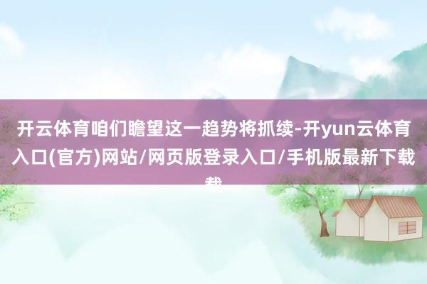 开云体育咱们瞻望这一趋势将抓续-开yun云体育入口(官方)网站/网页版登录入口/手机版最新下载