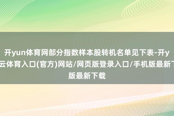 开yun体育网部分指数样本股转机名单见下表-开yun云体育入口(官方)网站/网页版登录入口/手机版最新下载