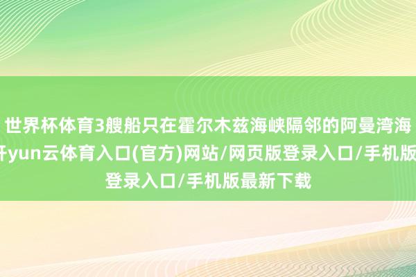 世界杯体育3艘船只在霍尔木兹海峡隔邻的阿曼湾海域发火-开yun云体育入口(官方)网站/网页版登录入口/手机版最新下载