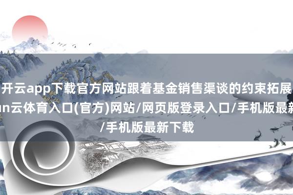 开云app下载官方网站跟着基金销售渠谈的约束拓展-开yun云体育入口(官方)网站/网页版登录入口/手机版最新下载