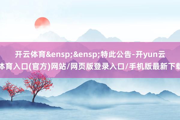开云体育&ensp;&ensp;特此公告-开yun云体育入口(官方)网站/网页版登录入口/手机版最新下载